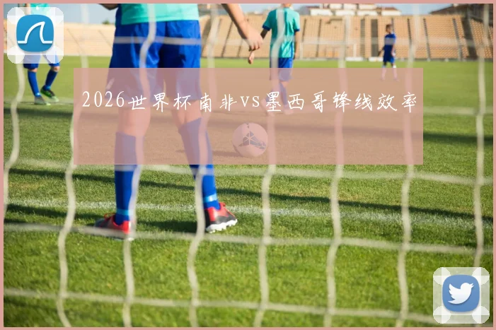 2026世界杯南非vs墨西哥锋线效率