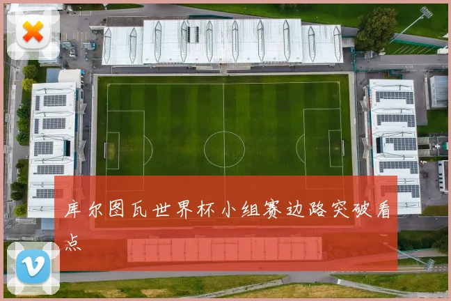 库尔图瓦世界杯小组赛边路突破看点