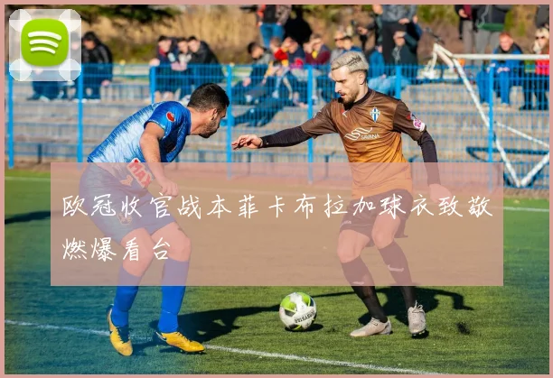 欧冠收官战本菲卡布拉加球衣致敬燃爆看台