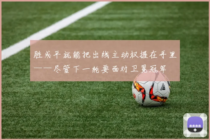 胜或平就能把出线主动权握在手里——尽管下一轮要面对卫冕冠军