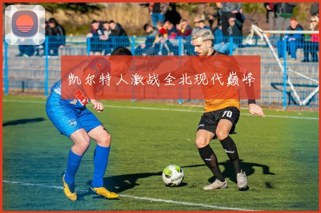 凯尔特人激战全北现代巅峰