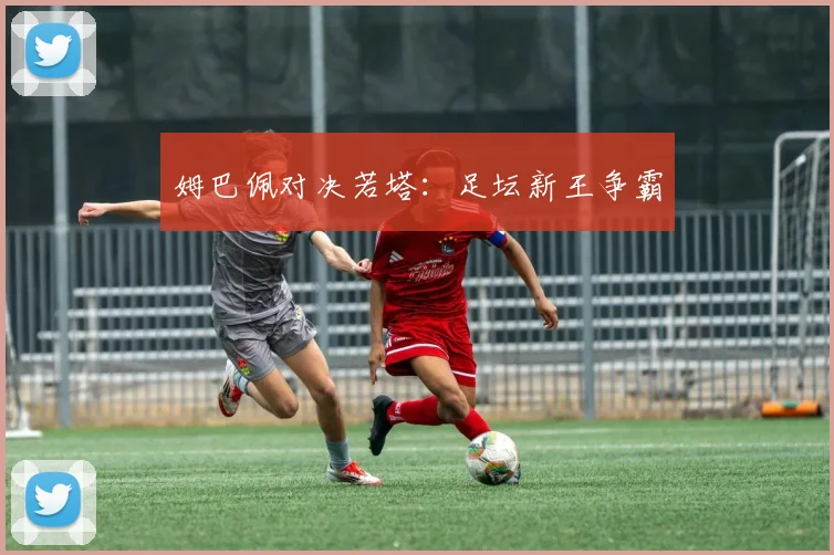姆巴佩对决若塔：足坛新王争霸