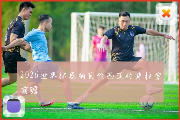 2026世界杯恩纳瓦伦西亚对库拉索前瞻