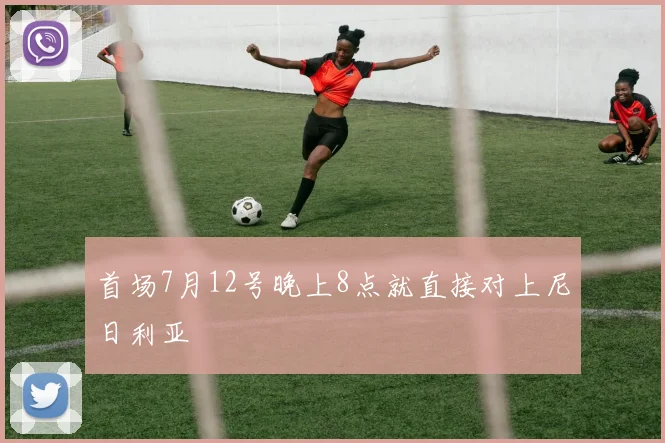 首场7月12号晚上8点就直接对上尼日利亚