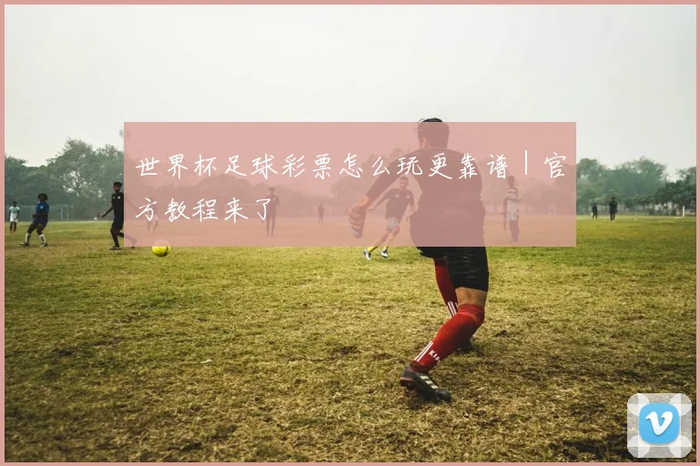 世界杯足球彩票怎么玩更靠谱｜官方教程来了