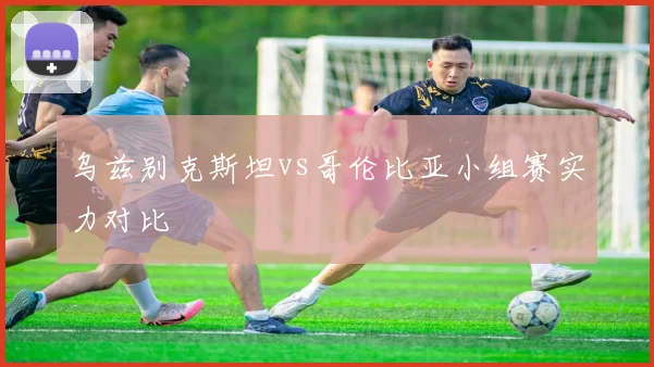 乌兹别克斯坦vs哥伦比亚小组赛实力对比