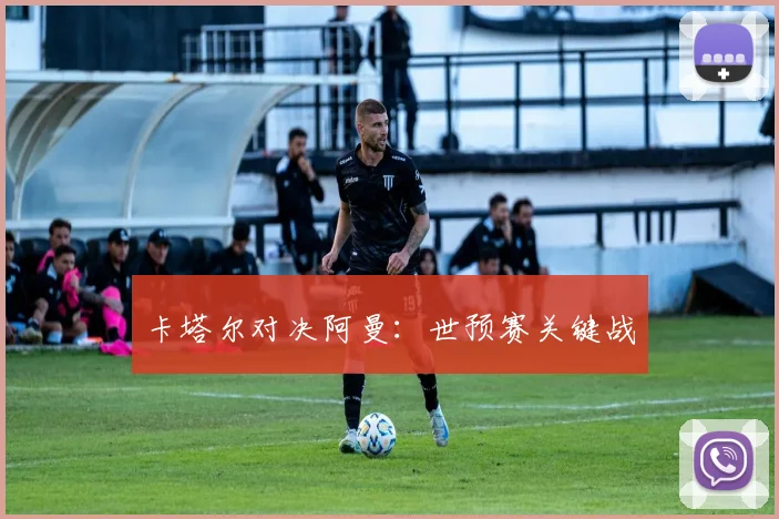 卡塔尔对决阿曼:世预赛关键战