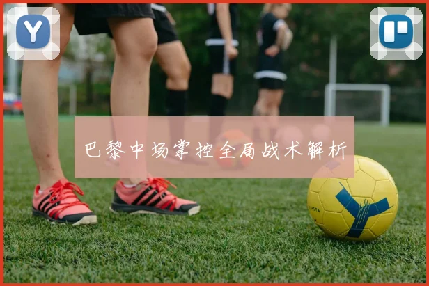 巴黎中场掌控全局战术解析