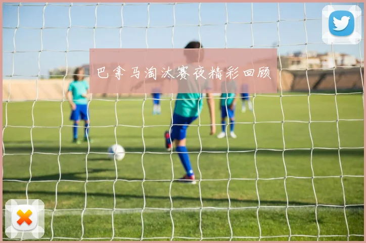 巴拿马淘汰赛夜精彩回顾