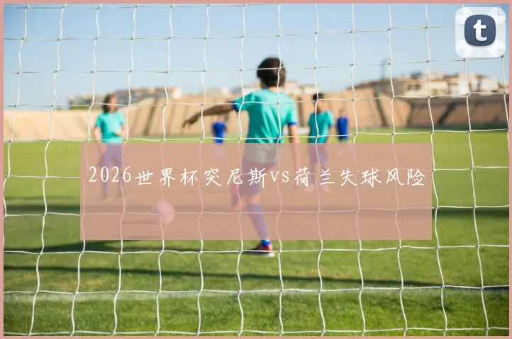 2026世界杯突尼斯vs荷兰失球风险