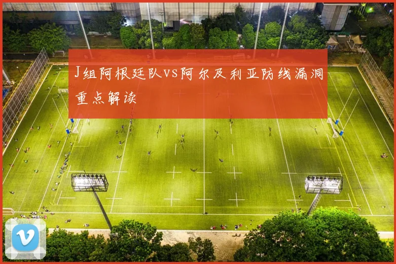J组阿根廷队vs阿尔及利亚防线漏洞重点解读