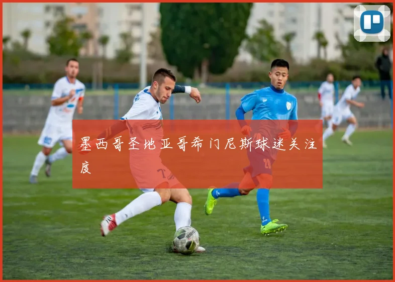墨西哥圣地亚哥希门尼斯球迷关注度