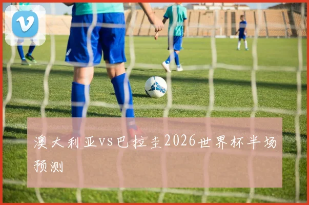 澳大利亚vs巴拉圭2026世界杯半场预测