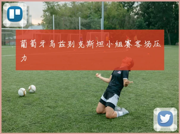 葡萄牙乌兹别克斯坦小组赛客场压力