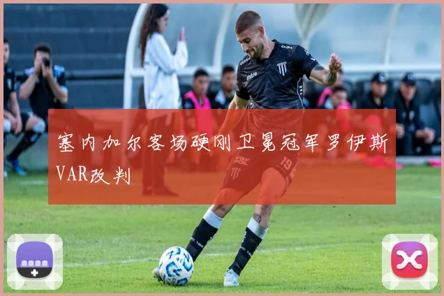 塞内加尔客场硬刚卫冕冠军罗伊斯VAR改判