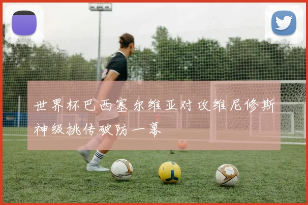 世界杯巴西塞尔维亚对攻维尼修斯神级挑传破防一幕