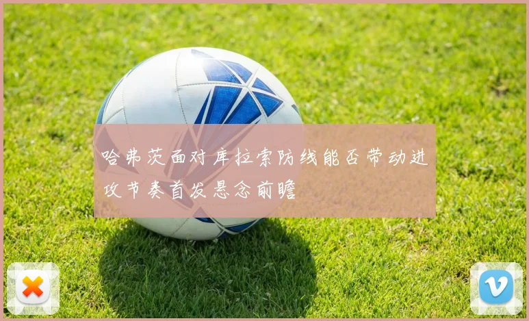 哈弗茨面对库拉索防线能否带动进攻节奏首发悬念前瞻