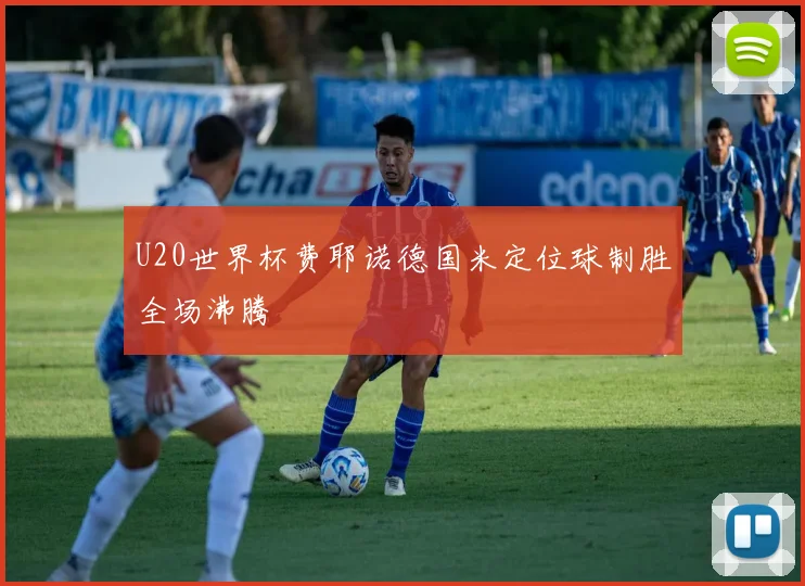 U20世界杯费耶诺德国米定位球制胜全场沸腾