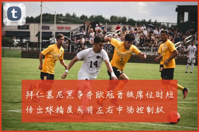 拜仁慕尼黑争夺欧冠晋级席位时短传出球精度或将左右中场控制权