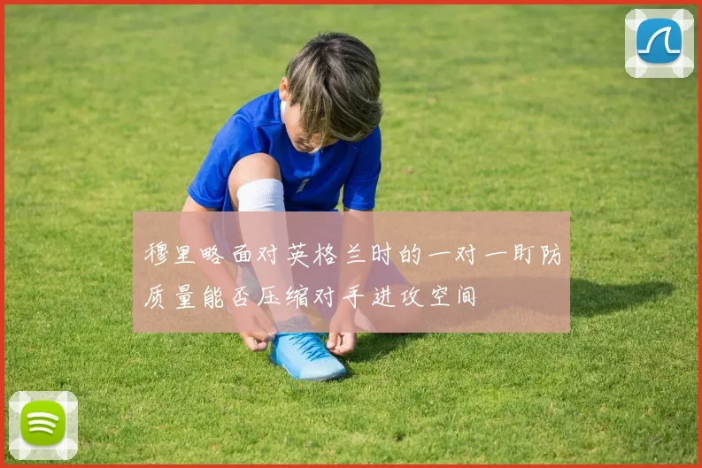 穆里略面对英格兰时的一对一盯防质量能否压缩对手进攻空间