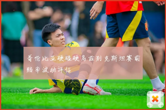 哥伦比亚硬碰硬乌兹别克斯坦赛前赔率波动评估