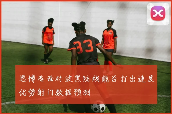 恩博洛面对波黑防线能否打出速度优势射门数据预测