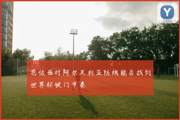 恩佐面对阿尔及利亚防线能否找到世界杯破门节奏