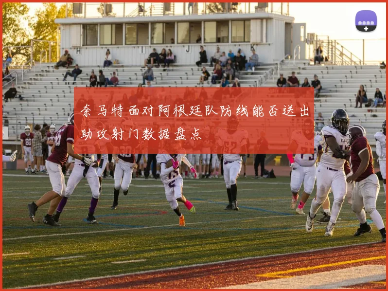 奈马特面对阿根廷队防线能否送出助攻射门数据盘点