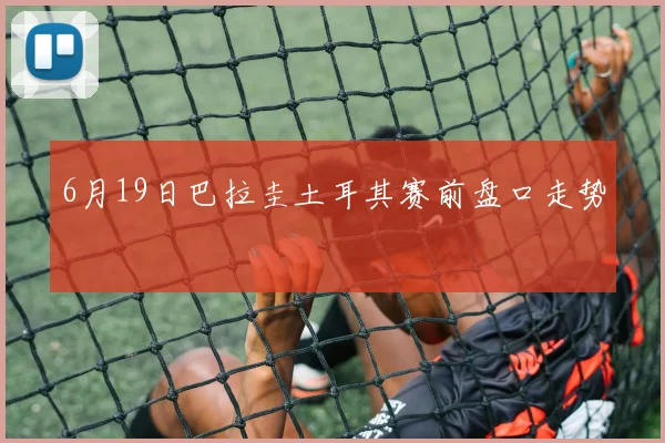 6月19日巴拉圭土耳其赛前盘口走势