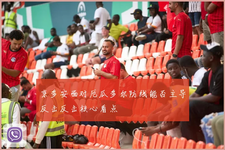 京多安面对厄瓜多尔防线能否主导反击反击核心看点