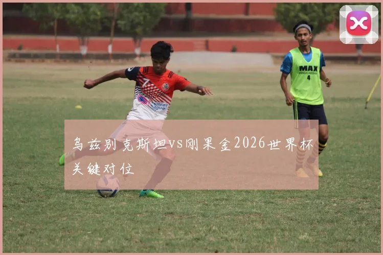 乌兹别克斯坦vs刚果金2026世界杯关键对位