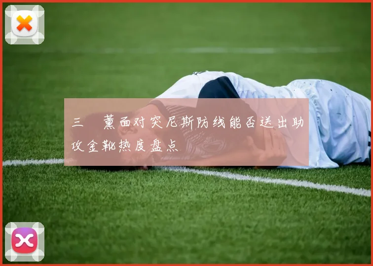 三笘薰面对突尼斯防线能否送出助攻金靴热度盘点