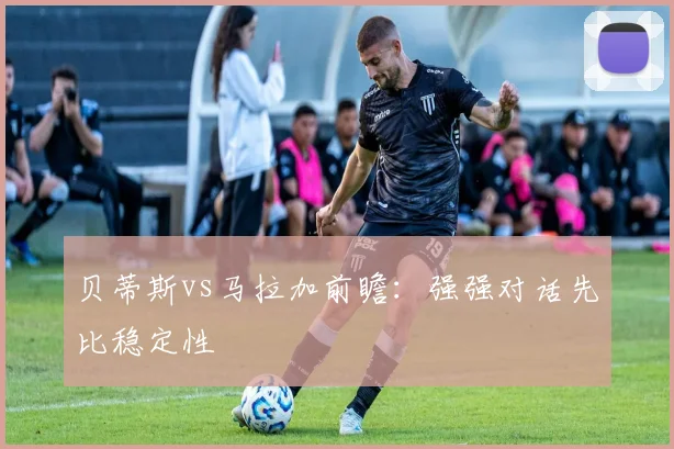 贝蒂斯vs马拉加前瞻:强强对话先比稳定性