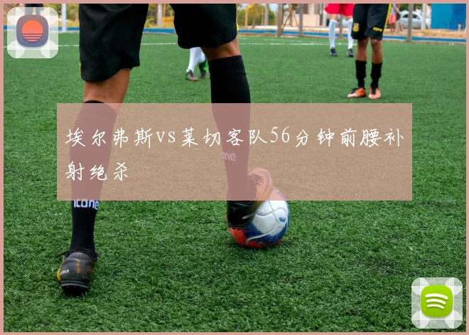 埃尔弗斯vs莱切客队56分钟前腰补射绝杀