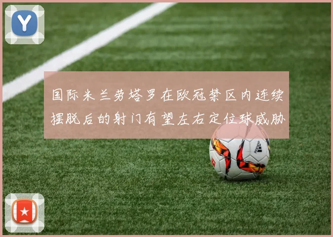 国际米兰劳塔罗在欧冠禁区内连续摆脱后的射门有望左右定位球威胁