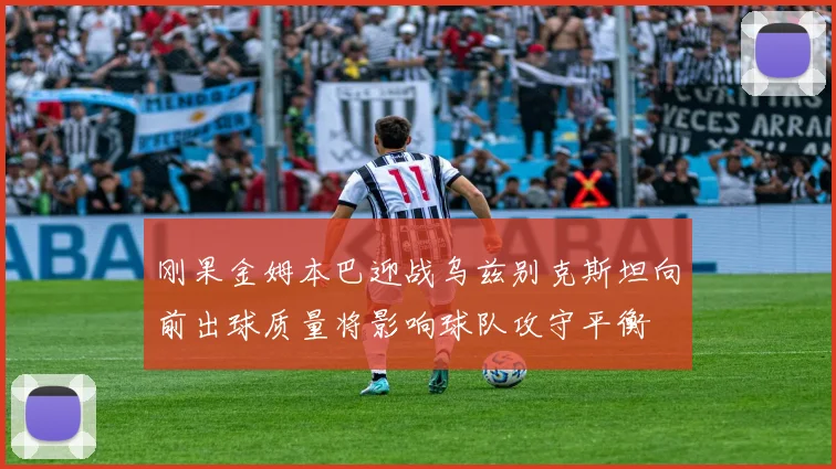 刚果金姆本巴迎战乌兹别克斯坦向前出球质量将影响球队攻守平衡
