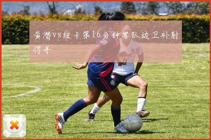 黄潜vs纽卡第16分钟客队边卫补射得手