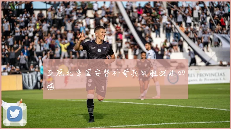 亚冠北京国安替补奇兵制胜挺进四强