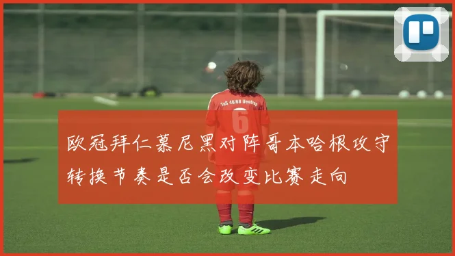 欧冠拜仁慕尼黑对阵哥本哈根攻守转换节奏是否会改变比赛走向
