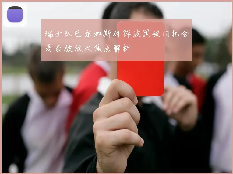 瑞士队巴尔加斯对阵波黑破门机会是否被放大焦点解析