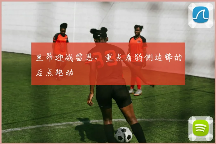 里昂迎战雷恩，重点看弱侧边锋的后点跑动