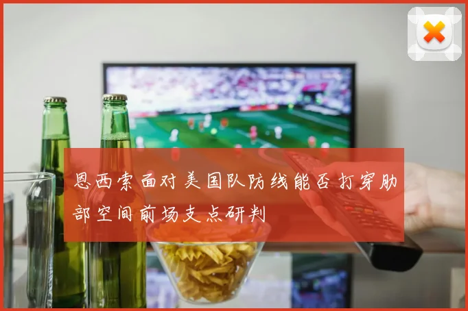 恩西索面对美国队防线能否打穿肋部空间前场支点研判