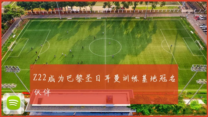 Z22成为巴黎圣日耳曼训练基地冠名伙伴