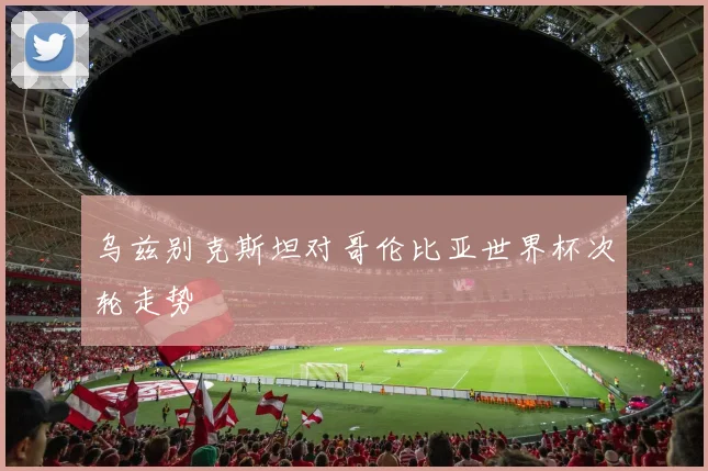 乌兹别克斯坦对哥伦比亚世界杯次轮走势