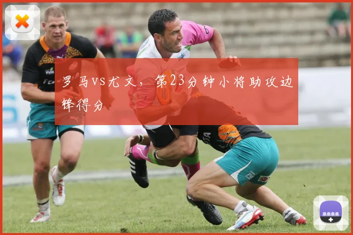 罗马vs尤文,第23分钟小将助攻边锋得分