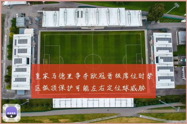 皇家马德里争夺欧冠晋级席位时禁区弧顶保护可能左右定位球威胁