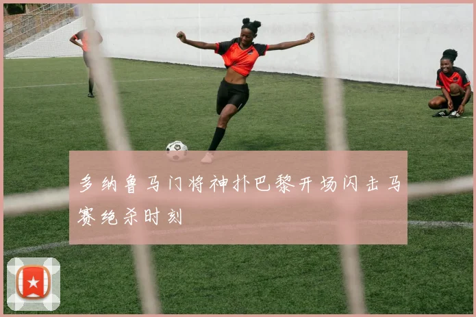 多纳鲁马门将神扑巴黎开场闪击马赛绝杀时刻