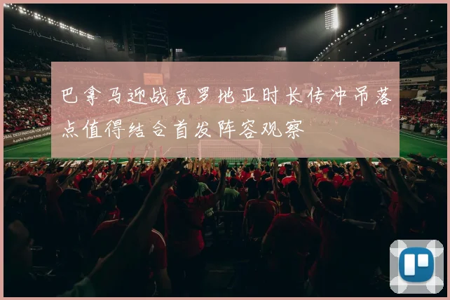 巴拿马迎战克罗地亚时长传冲吊落点值得结合首发阵容观察