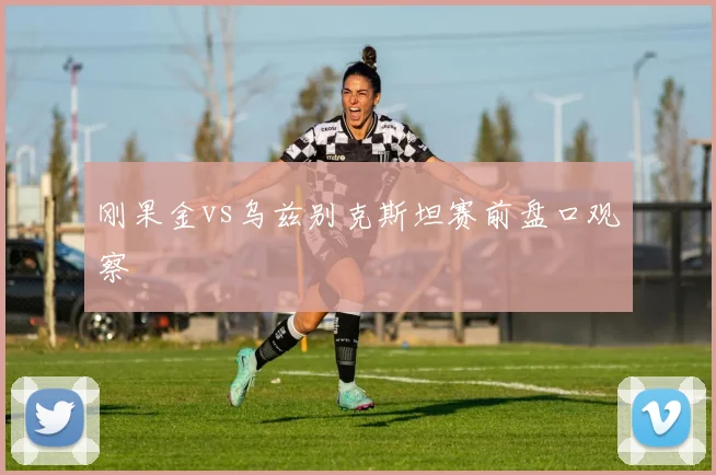 刚果金vs乌兹别克斯坦赛前盘口观察