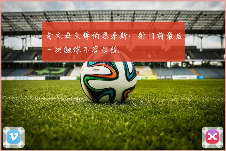 考文垂交锋伯恩茅斯，射门前最后一次触球不容忽视